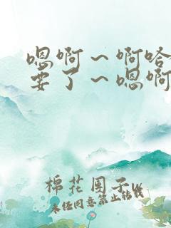 嗯啊～啊哈…不要了～嗯啊…啊哈～