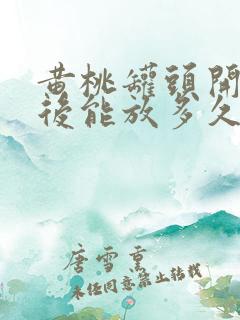 黄桃罐头开了之后能放多久