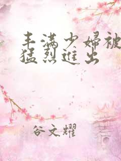 丰满少妇被粗大猛烈进出