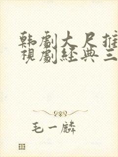 韩剧大尺推荐电视剧经典三点