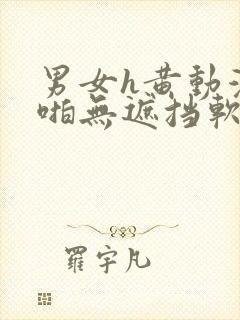 男女h黄动漫啪啪无遮挡软件