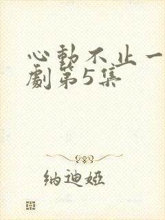 心动不止一刻短剧第5集