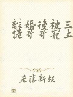 离婚后被三个大佬哥哥宠上天