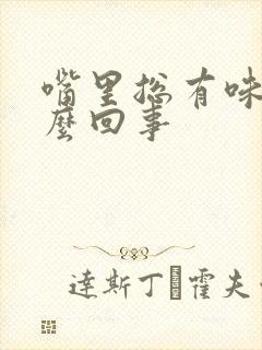 嘴里总有味是怎么回事