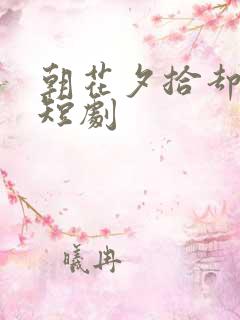 朝花夕拾却己迟短剧