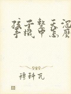 孩子整天沉迷在手机中怎么办