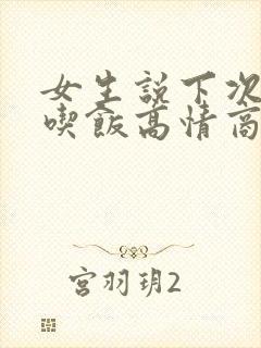 女生说下次请你吃饭高情商回复
