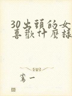 30出头的女人喜欢什么样的男人