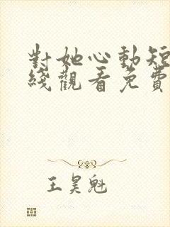 对她心动短剧在线观看免费