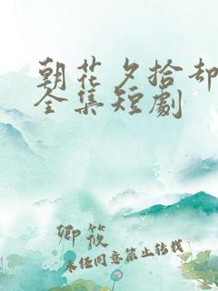 朝花夕拾却已迟全集短剧