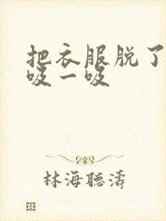 把衣服脱了让我吸一吸