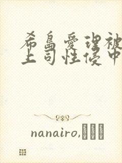 希岛爱理被丈夫上司性侵中文