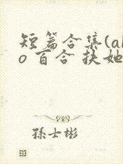 短篇合集(abo 百合 扶她)