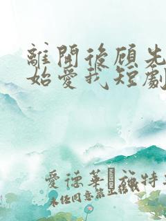 离开后顾先生开始爱我短剧全集在线观看