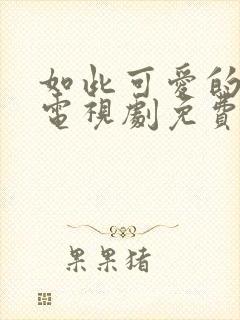如此可爱的我们电视剧免费观看软件