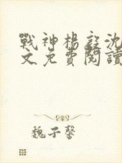 战神杨毅沈雪全文免费阅读