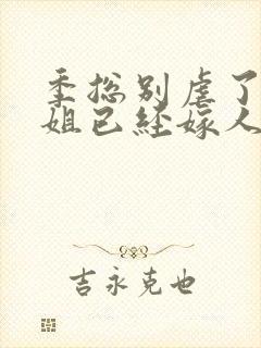 季总别虐了舒小姐已经嫁人