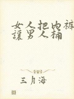 女人把内裤脱了让男人桶