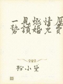 一见燃情厉少强势锁婚免费阅读