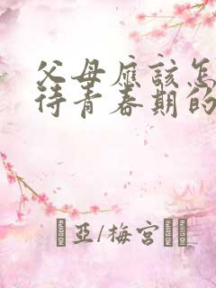 父母应该怎样对待青春期的叛逆女孩呢
