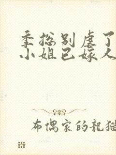 季总别虐了,舒小姐已嫁人全集版