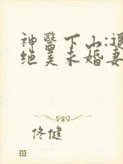 神医下山:退婚绝美未婚妻