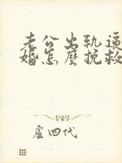 老公出轨逼我离婚怎么挽救