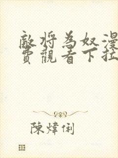 敌将为奴漫画免费观看下拉式