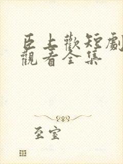 臣上欢短剧免费观看全集