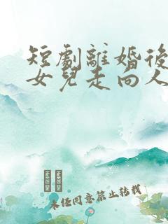 短剧离婚后我带女儿走向人生巅峰