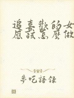 追喜欢的女孩子应该怎么做
