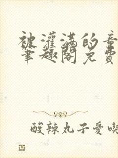 被灌满的童话们笔趣阁免费阅读全文