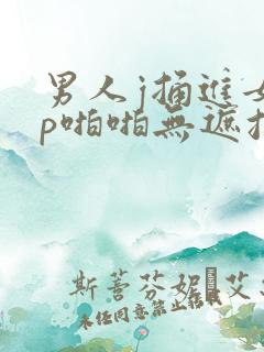 男人j捅进女人p啪啪无遮挡