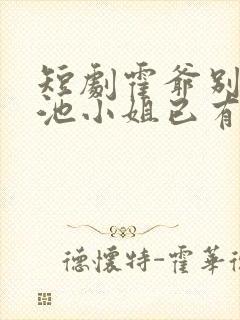 短剧霍爷别虐了池小姐已有新欢