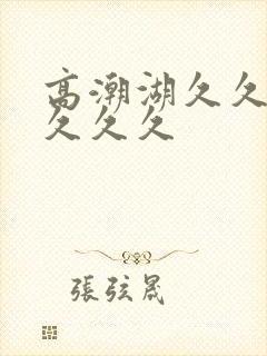 高潮湖久久久久久久久