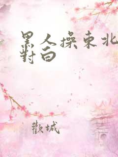 黑人操东北女人对白