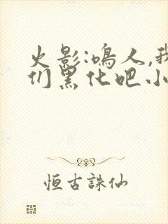 火影:鸣人,我们黑化吧小说版