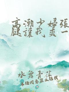 高潮少妇张开双腿让我爽一夜