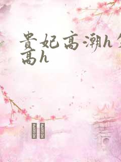 贵妃高潮h失禁高h