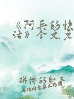 《阿兵的快乐生活》全文免费阅读