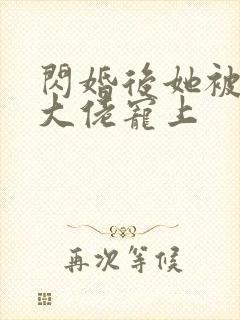 闪婚后她被亿万大佬宠上