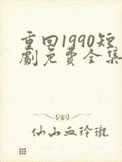 重回1990短剧免费全集剧情