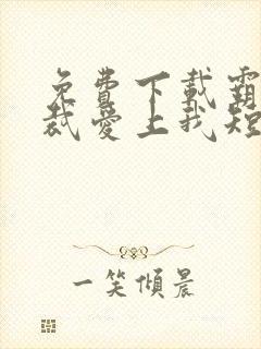 免费下载霸道总裁爱上我短剧