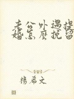老公外遇提出离婚怎么挽留