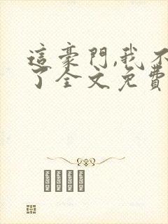 这豪门,我不嫁了全文免费阅读
