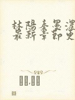 林阳秦墨浓免费最新章节更新