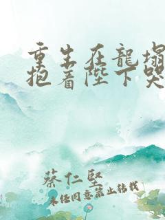 重生在龙塌宠妃抱着陛下哭完整版