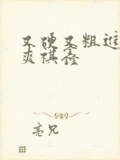 又硬又粗进去好爽祺鑫