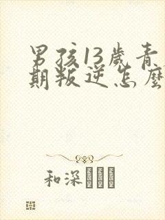 男孩13岁青春期叛逆怎么办