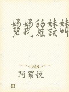 妈妈的妹妹的女儿我应该叫什么